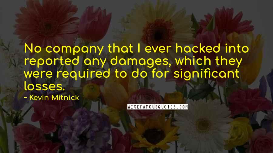 Kevin Mitnick Quotes: No company that I ever hacked into reported any damages, which they were required to do for significant losses.