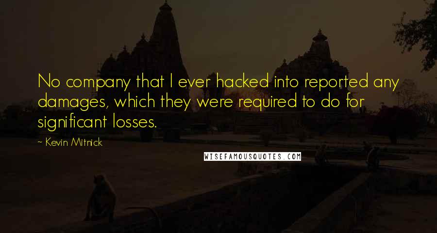 Kevin Mitnick Quotes: No company that I ever hacked into reported any damages, which they were required to do for significant losses.