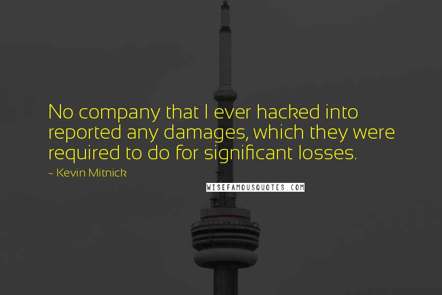 Kevin Mitnick Quotes: No company that I ever hacked into reported any damages, which they were required to do for significant losses.