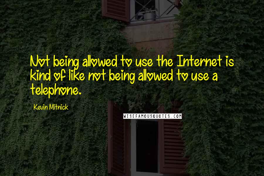 Kevin Mitnick Quotes: Not being allowed to use the Internet is kind of like not being allowed to use a telephone.