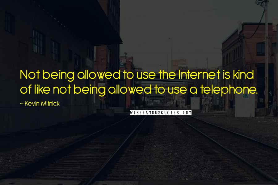 Kevin Mitnick Quotes: Not being allowed to use the Internet is kind of like not being allowed to use a telephone.