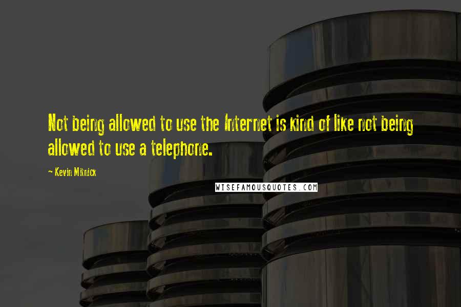 Kevin Mitnick Quotes: Not being allowed to use the Internet is kind of like not being allowed to use a telephone.