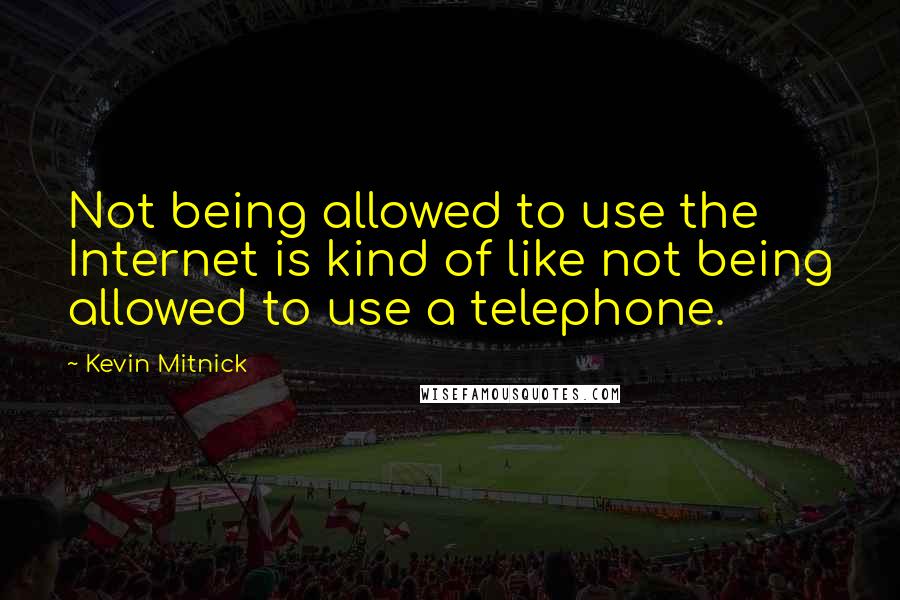 Kevin Mitnick Quotes: Not being allowed to use the Internet is kind of like not being allowed to use a telephone.