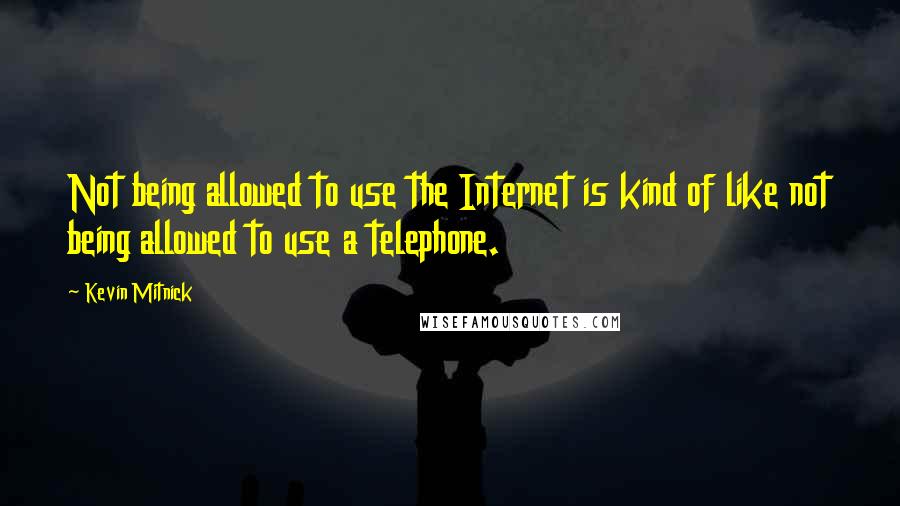 Kevin Mitnick Quotes: Not being allowed to use the Internet is kind of like not being allowed to use a telephone.