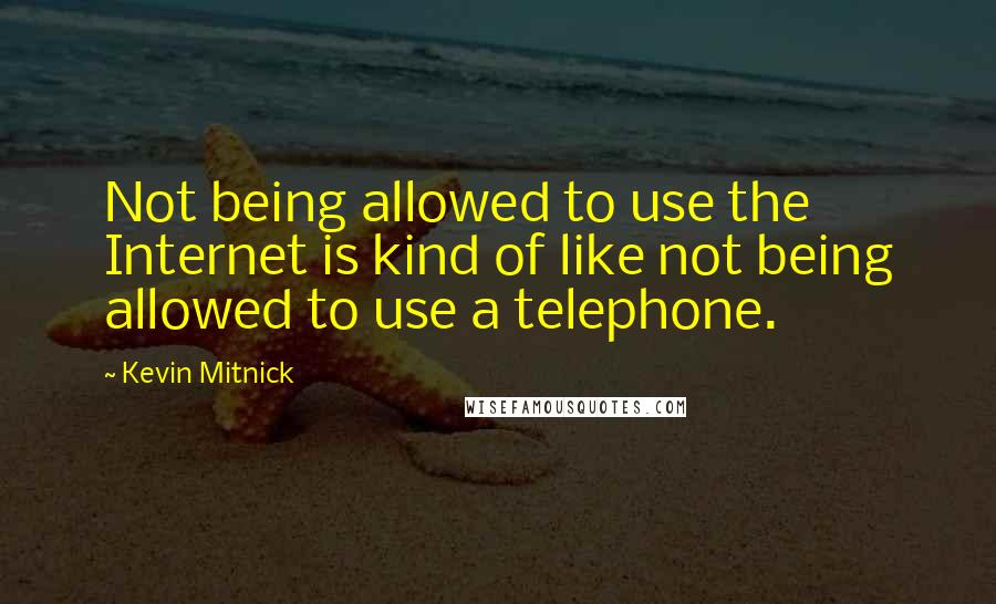 Kevin Mitnick Quotes: Not being allowed to use the Internet is kind of like not being allowed to use a telephone.