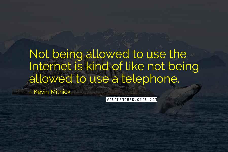 Kevin Mitnick Quotes: Not being allowed to use the Internet is kind of like not being allowed to use a telephone.