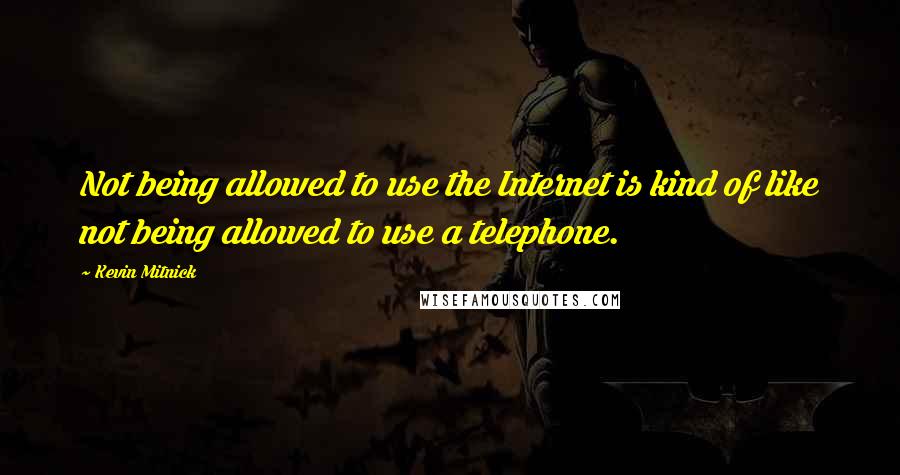 Kevin Mitnick Quotes: Not being allowed to use the Internet is kind of like not being allowed to use a telephone.