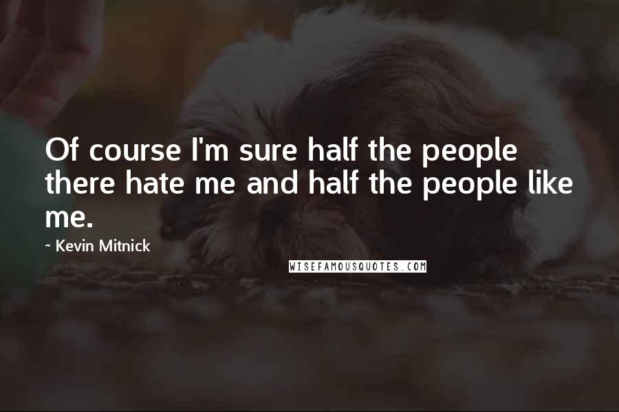 Kevin Mitnick Quotes: Of course I'm sure half the people there hate me and half the people like me.