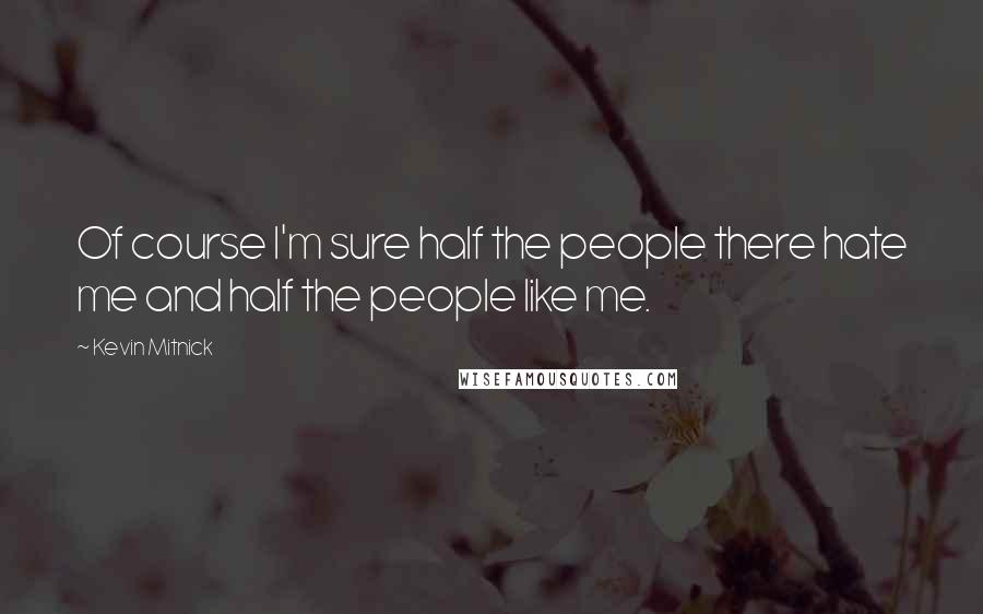 Kevin Mitnick Quotes: Of course I'm sure half the people there hate me and half the people like me.