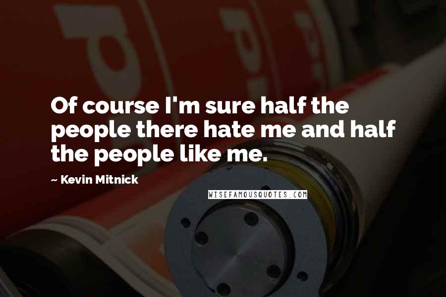 Kevin Mitnick Quotes: Of course I'm sure half the people there hate me and half the people like me.