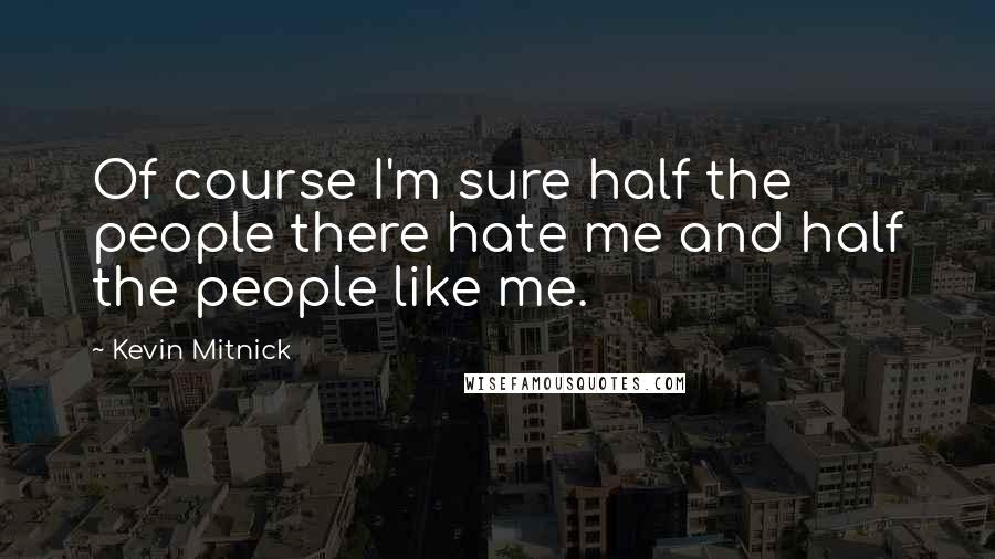 Kevin Mitnick Quotes: Of course I'm sure half the people there hate me and half the people like me.