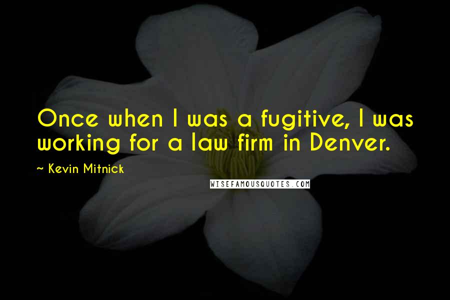 Kevin Mitnick Quotes: Once when I was a fugitive, I was working for a law firm in Denver.