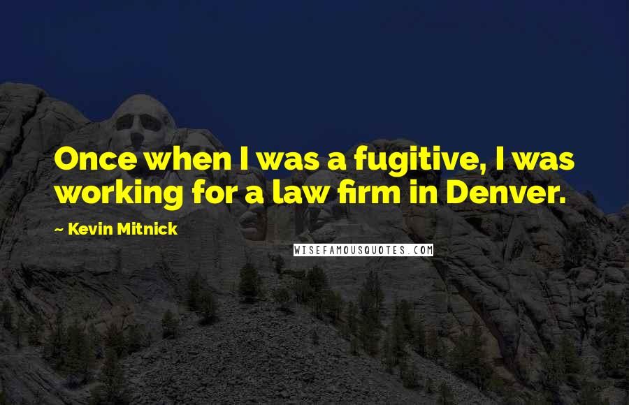 Kevin Mitnick Quotes: Once when I was a fugitive, I was working for a law firm in Denver.