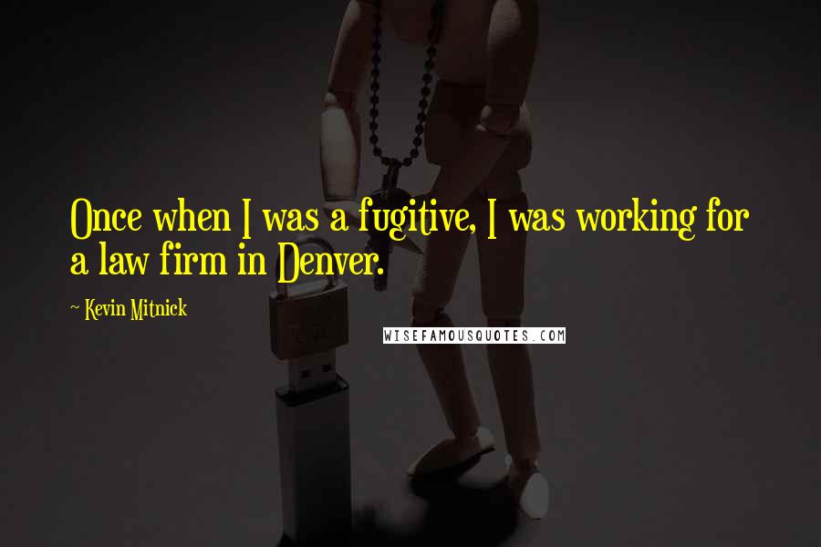 Kevin Mitnick Quotes: Once when I was a fugitive, I was working for a law firm in Denver.