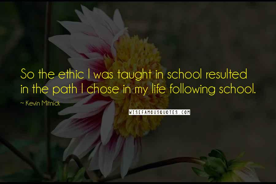 Kevin Mitnick Quotes: So the ethic I was taught in school resulted in the path I chose in my life following school.