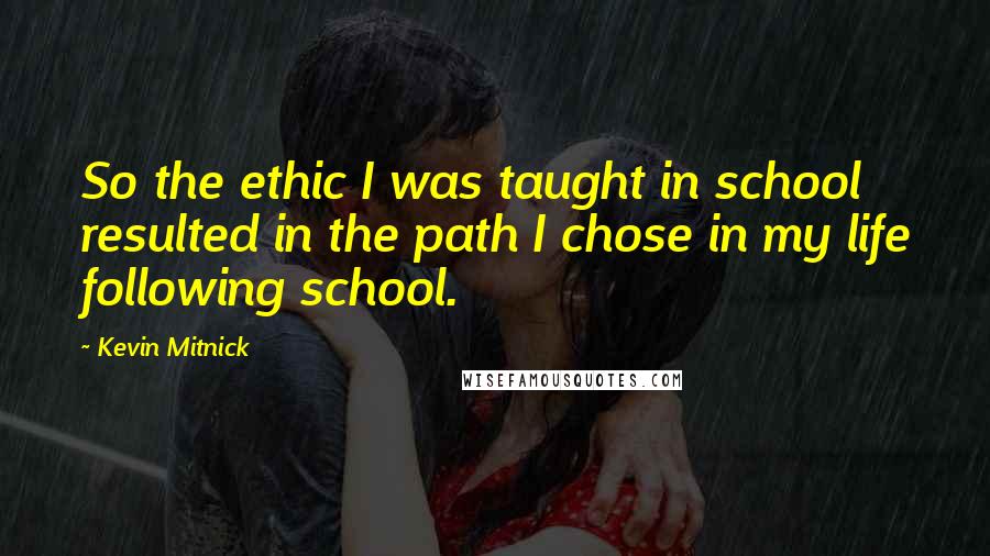 Kevin Mitnick Quotes: So the ethic I was taught in school resulted in the path I chose in my life following school.