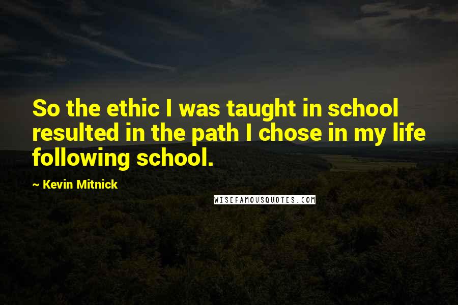 Kevin Mitnick Quotes: So the ethic I was taught in school resulted in the path I chose in my life following school.