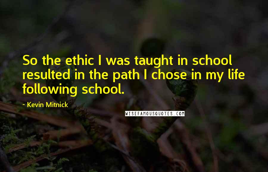 Kevin Mitnick Quotes: So the ethic I was taught in school resulted in the path I chose in my life following school.