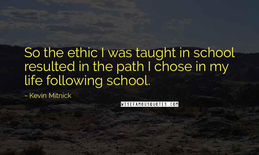 Kevin Mitnick Quotes: So the ethic I was taught in school resulted in the path I chose in my life following school.