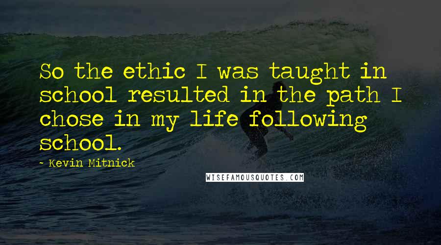 Kevin Mitnick Quotes: So the ethic I was taught in school resulted in the path I chose in my life following school.