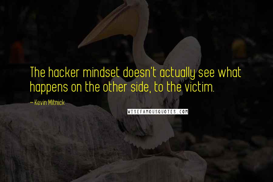 Kevin Mitnick Quotes: The hacker mindset doesn't actually see what happens on the other side, to the victim.