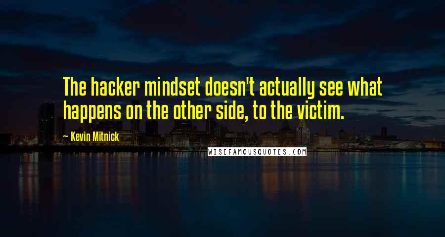 Kevin Mitnick Quotes: The hacker mindset doesn't actually see what happens on the other side, to the victim.