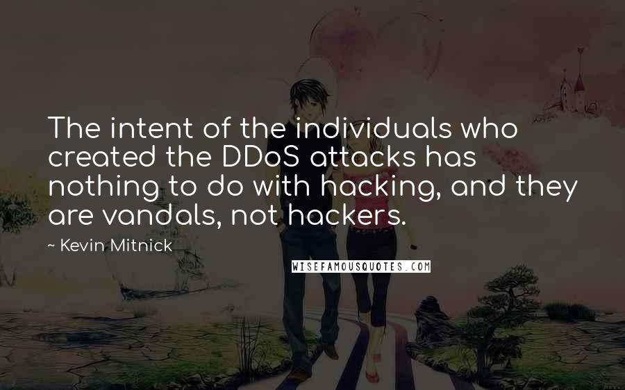 Kevin Mitnick Quotes: The intent of the individuals who created the DDoS attacks has nothing to do with hacking, and they are vandals, not hackers.