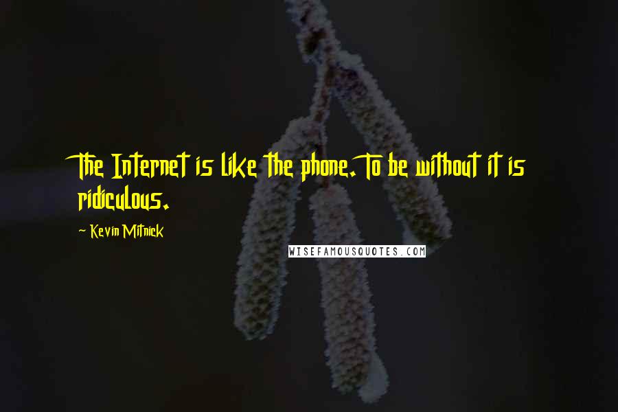 Kevin Mitnick Quotes: The Internet is like the phone. To be without it is ridiculous.