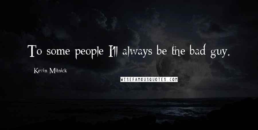 Kevin Mitnick Quotes: To some people I'll always be the bad guy.