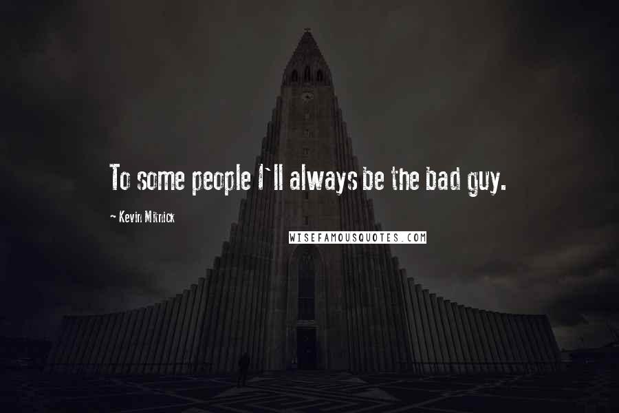 Kevin Mitnick Quotes: To some people I'll always be the bad guy.