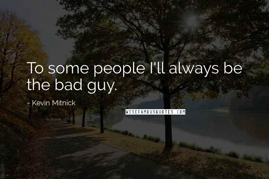 Kevin Mitnick Quotes: To some people I'll always be the bad guy.