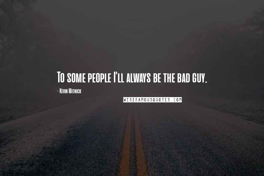 Kevin Mitnick Quotes: To some people I'll always be the bad guy.