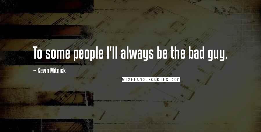 Kevin Mitnick Quotes: To some people I'll always be the bad guy.