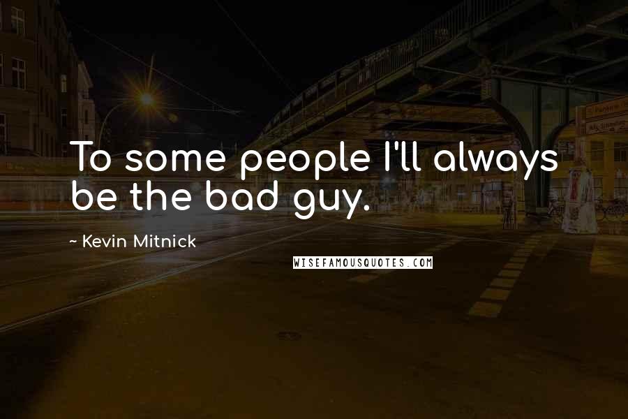 Kevin Mitnick Quotes: To some people I'll always be the bad guy.