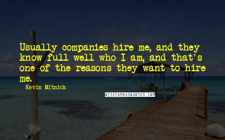 Kevin Mitnick Quotes: Usually companies hire me, and they know full well who I am, and that's one of the reasons they want to hire me.
