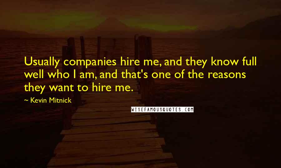 Kevin Mitnick Quotes: Usually companies hire me, and they know full well who I am, and that's one of the reasons they want to hire me.