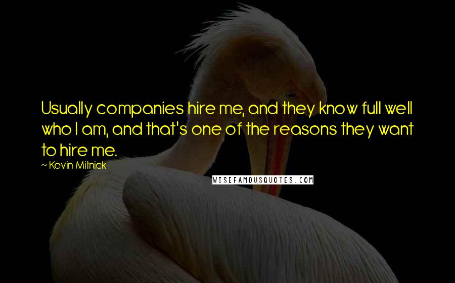 Kevin Mitnick Quotes: Usually companies hire me, and they know full well who I am, and that's one of the reasons they want to hire me.
