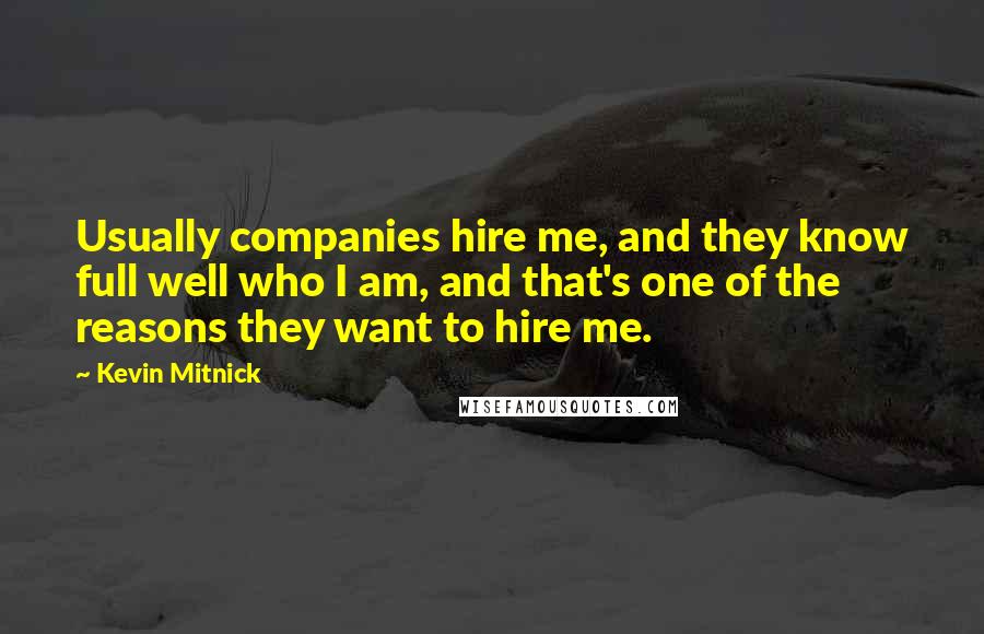 Kevin Mitnick Quotes: Usually companies hire me, and they know full well who I am, and that's one of the reasons they want to hire me.