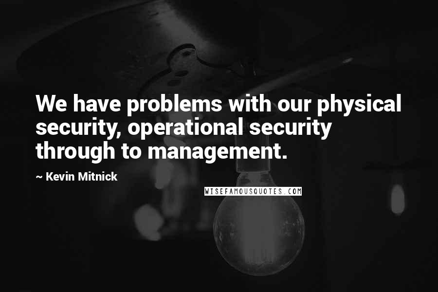 Kevin Mitnick Quotes: We have problems with our physical security, operational security through to management.