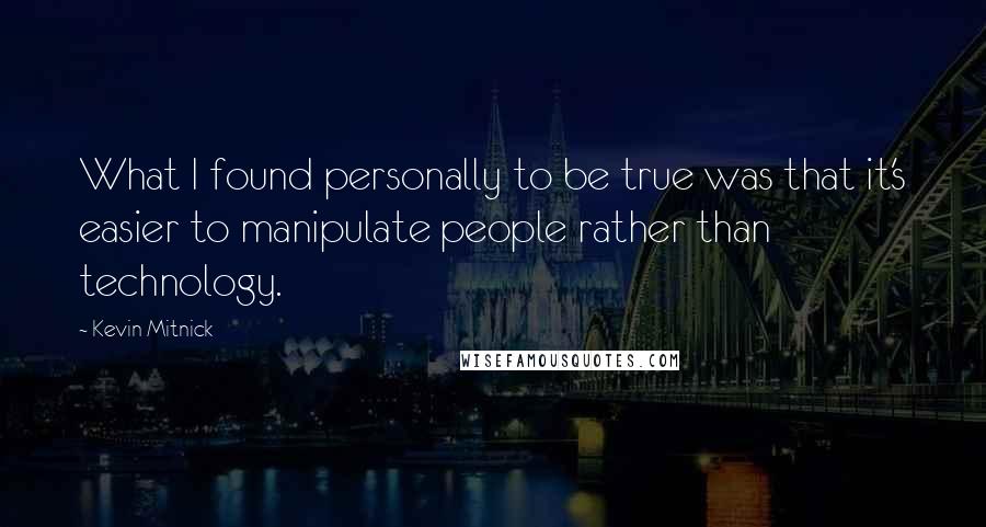 Kevin Mitnick Quotes: What I found personally to be true was that it's easier to manipulate people rather than technology.