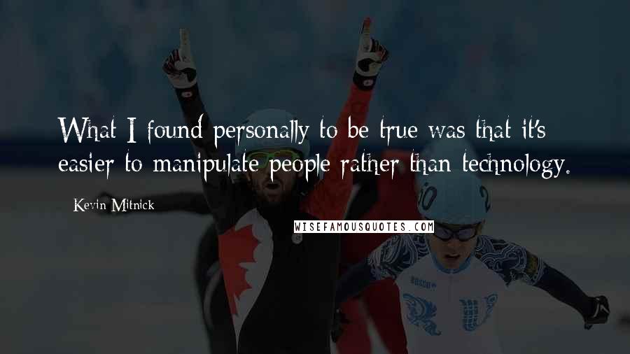 Kevin Mitnick Quotes: What I found personally to be true was that it's easier to manipulate people rather than technology.