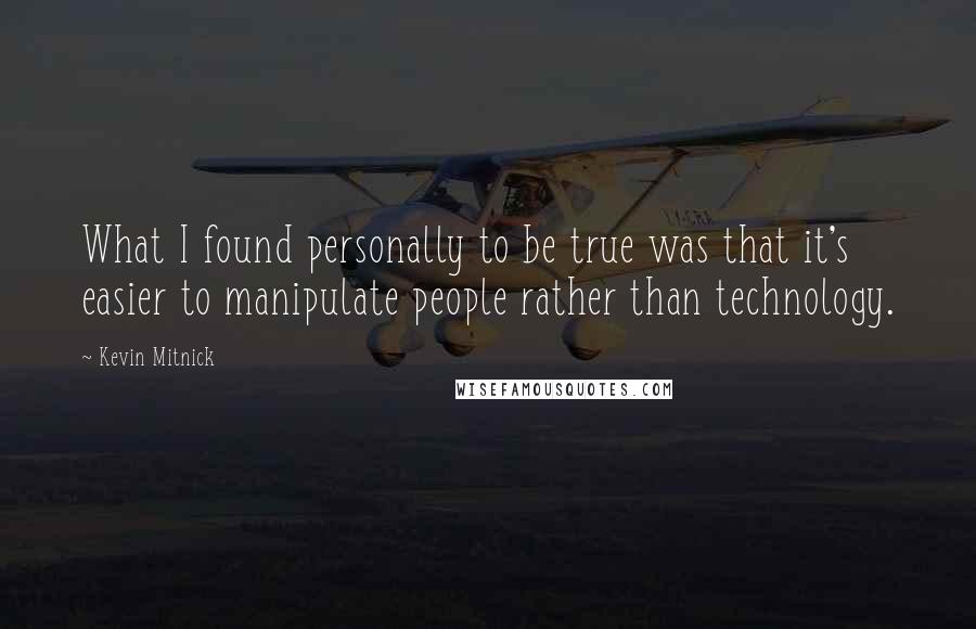 Kevin Mitnick Quotes: What I found personally to be true was that it's easier to manipulate people rather than technology.