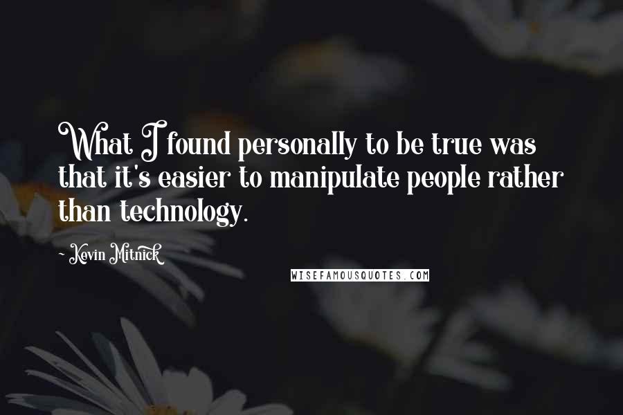 Kevin Mitnick Quotes: What I found personally to be true was that it's easier to manipulate people rather than technology.