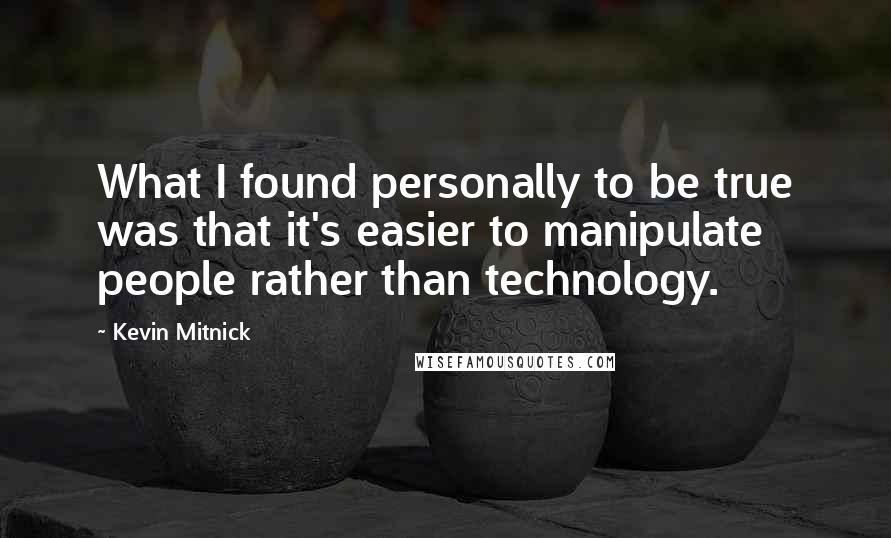 Kevin Mitnick Quotes: What I found personally to be true was that it's easier to manipulate people rather than technology.