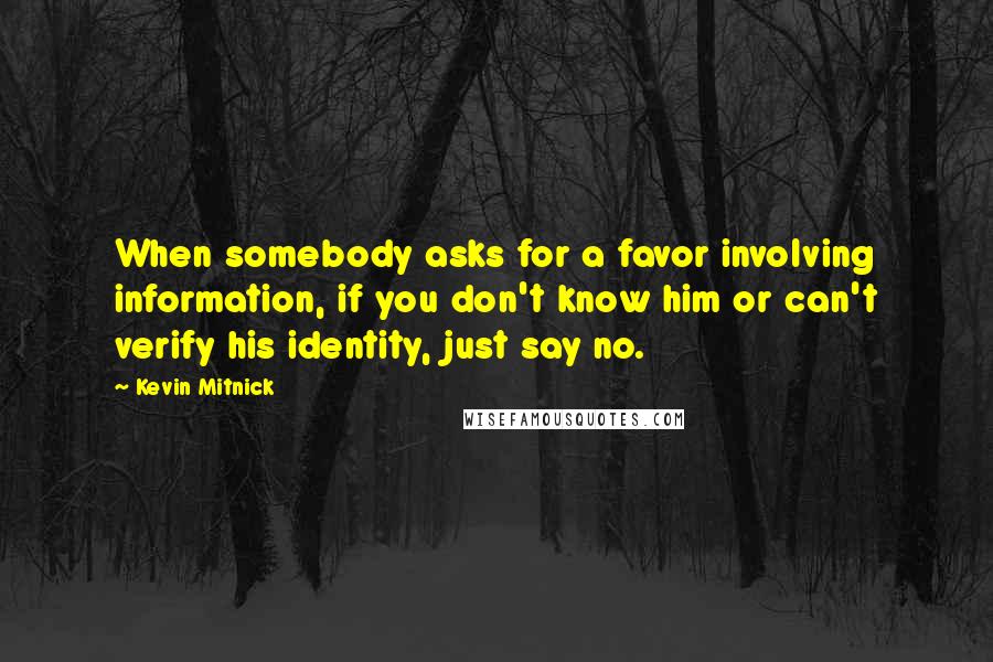 Kevin Mitnick Quotes: When somebody asks for a favor involving information, if you don't know him or can't verify his identity, just say no.