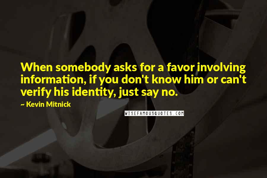 Kevin Mitnick Quotes: When somebody asks for a favor involving information, if you don't know him or can't verify his identity, just say no.