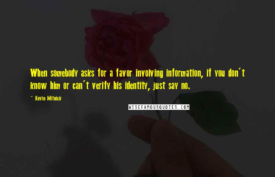 Kevin Mitnick Quotes: When somebody asks for a favor involving information, if you don't know him or can't verify his identity, just say no.