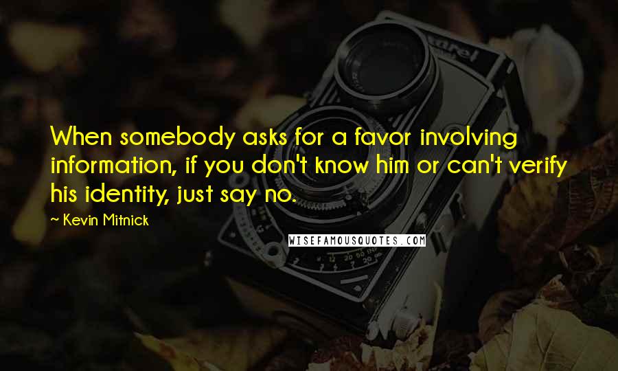 Kevin Mitnick Quotes: When somebody asks for a favor involving information, if you don't know him or can't verify his identity, just say no.