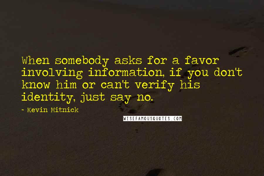 Kevin Mitnick Quotes: When somebody asks for a favor involving information, if you don't know him or can't verify his identity, just say no.