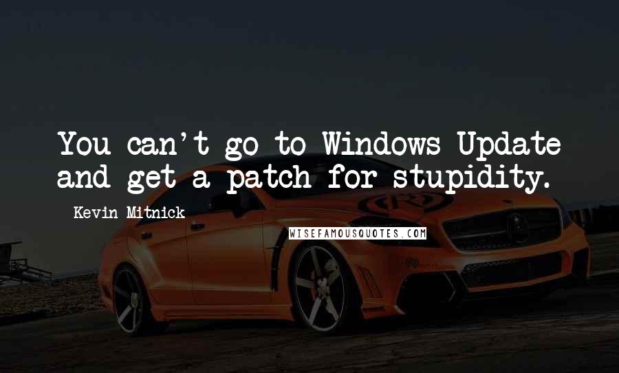 Kevin Mitnick Quotes: You can't go to Windows Update and get a patch for stupidity.